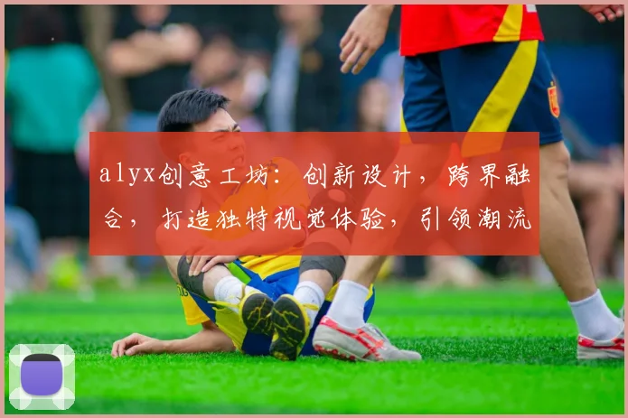 alyx创意工坊：创新设计，跨界融合，打造独特视觉体验，引领潮流风尚