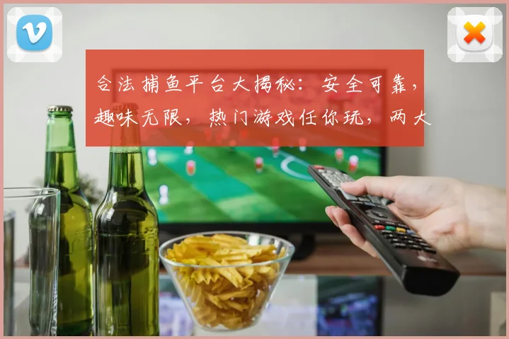 合法捕鱼平台大揭秘：安全可靠，趣味无限，热门游戏任你玩，两大亮点等你探索，快来体验吧