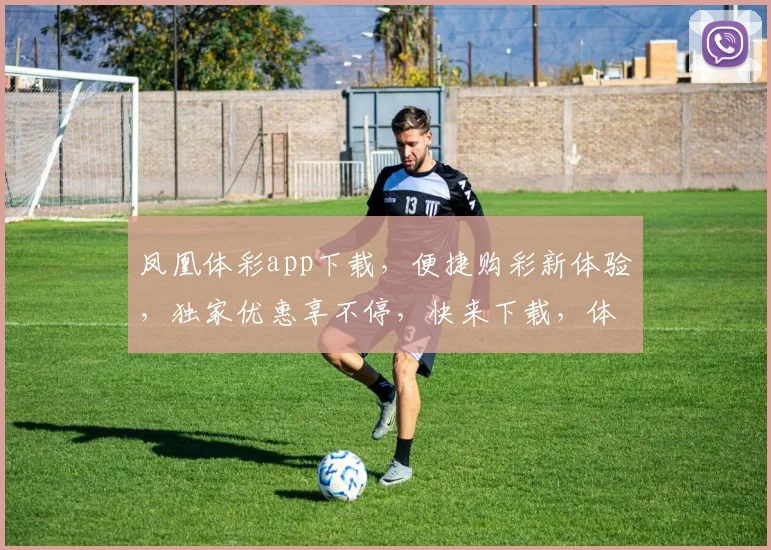 凤凰体彩app下载，便捷购彩新体验，独家优惠享不停，快来下载，体验不同