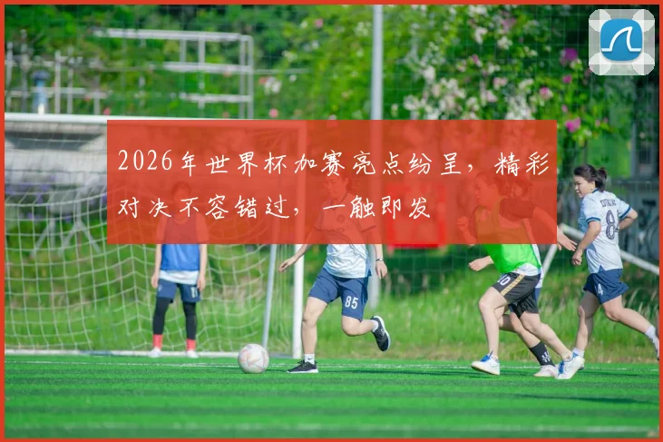 2026年世界杯加赛亮点纷呈，精彩对决不容错过，一触即发