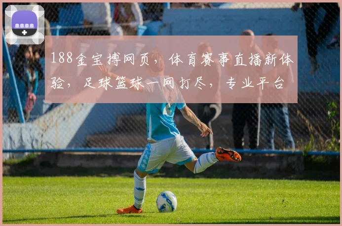 188金宝搏网页，体育赛事直播新体验，足球篮球一网打尽，专业平台不容错过