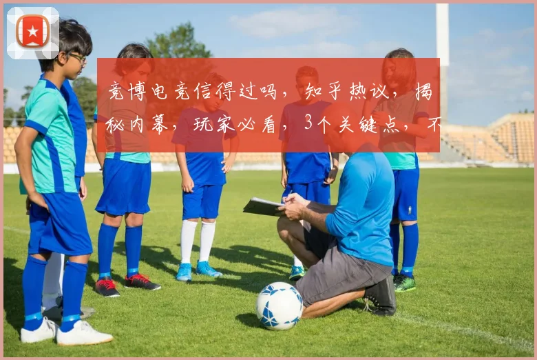 竞博电竞信得过吗，知乎热议，揭秘内幕，玩家必看，3个关键点，不容错过