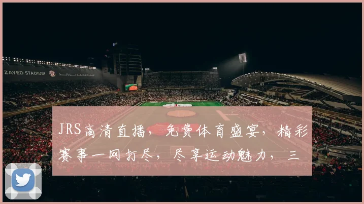 JRS高清直播，免费体育盛宴，精彩赛事一网打尽，尽享运动魅力，三重惊喜，不容错过
