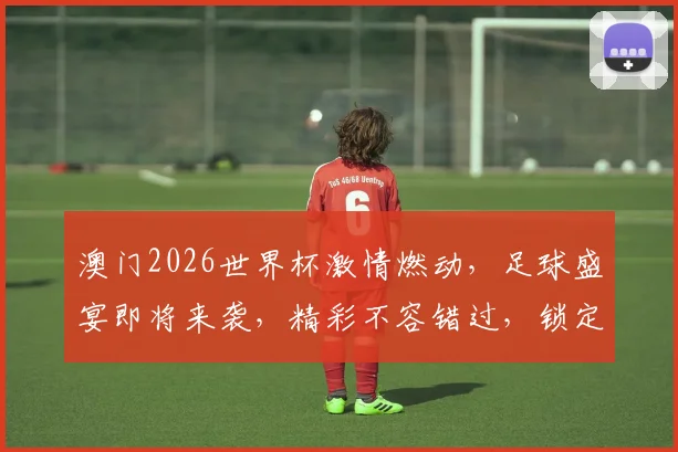 澳门2026世界杯激情燃动，足球盛宴即将来袭，精彩不容错过，锁定精彩瞬间