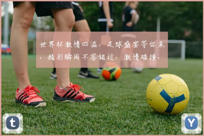 世界杯激情四溢，足球盛宴等你来，精彩瞬间不容错过，激情碰撞，谁将问鼎冠军