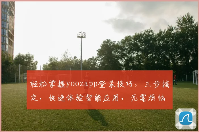 轻松掌握yoozapp登录技巧，三步搞定，快速体验智能应用，无需烦恼