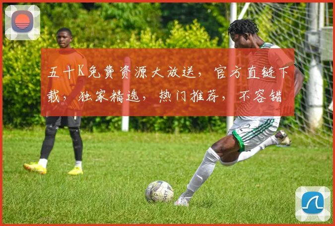 五十K免费资源大放送，官方直链下载，独家精选，热门推荐，不容错过，速来下载，尽享优惠