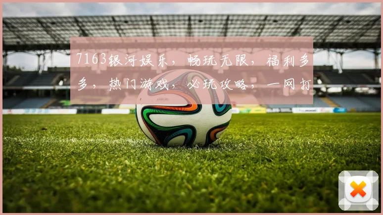 7163银河娱乐，畅玩无限，福利多多，热门游戏，必玩攻略，一网打尽