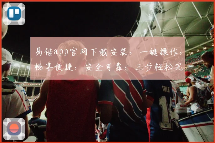 易倍app官网下载安装，一键操作，畅享便捷，安全可靠，三步轻松完成，不容错过