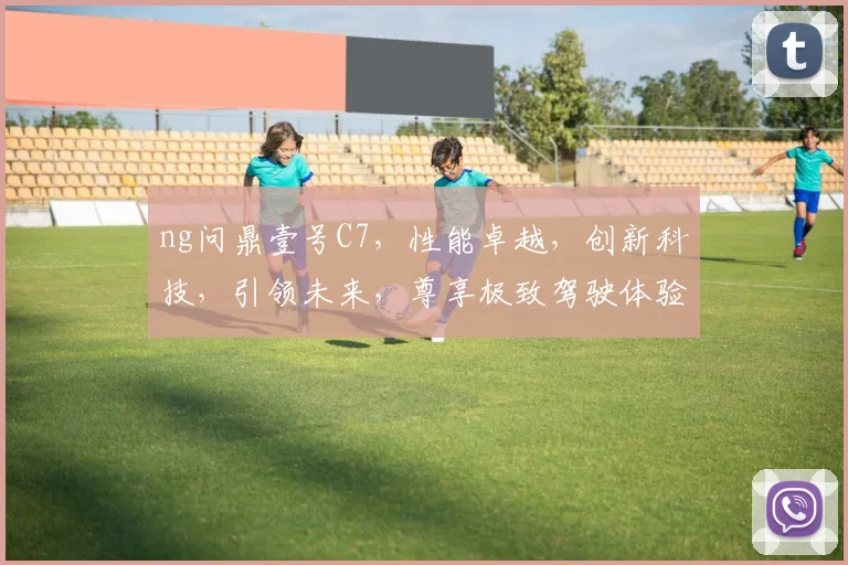 ng问鼎壹号C7，性能卓越，创新科技，引领未来，尊享极致驾驶体验