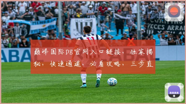 巅峰国际pg官网入口链接，独家揭秘，快速通道，必看攻略，三步直达