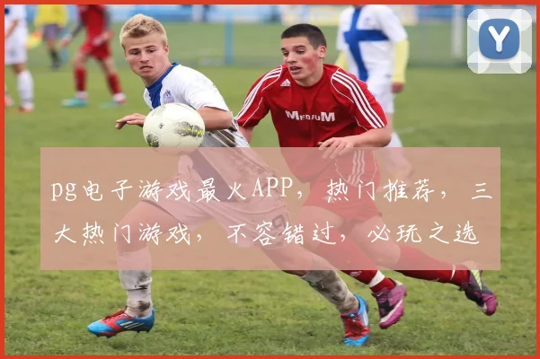 pg电子游戏最火APP，热门推荐，三大热门游戏，不容错过，必玩之选