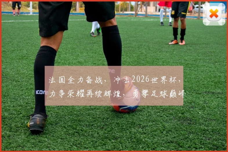 法国全力备战，冲击2026世界杯，力争荣耀再续辉煌，勇攀足球巅峰