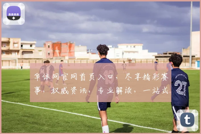 华体网官网首页入口，尽享精彩赛事，权威资讯，专业解读，一站式体育盛宴，不容错过