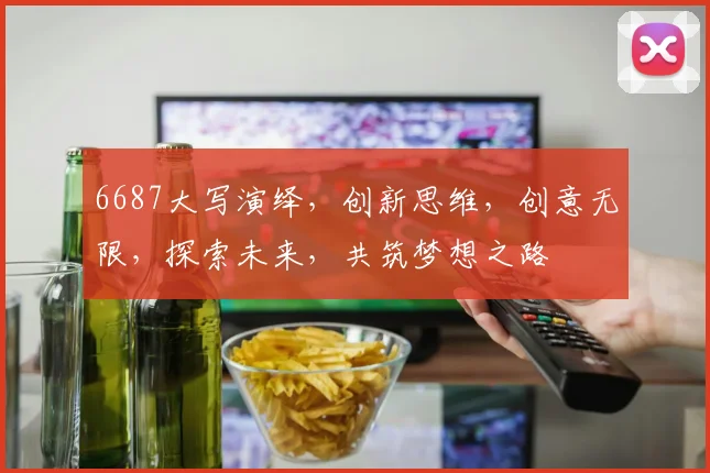 6687大写演绎，创新思维，创意无限，探索未来，共筑梦想之路
