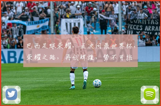 巴西足球荣耀，五次问鼎世界杯，荣耀之路，再创辉煌，势不可挡