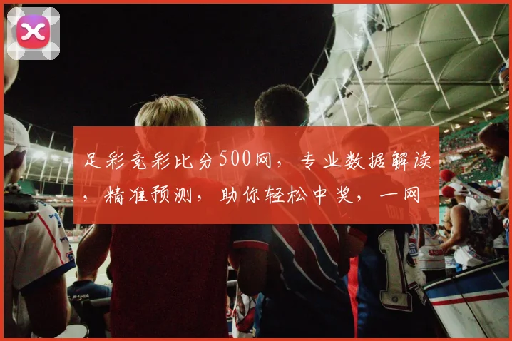 足彩竞彩比分500网，专业数据解读，精准预测，助你轻松中奖，一网打尽