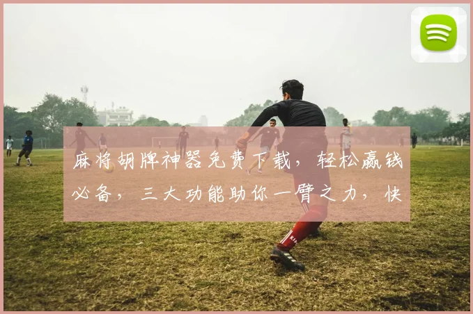 麻将胡牌神器免费下载，轻松赢钱必备，三大功能助你一臂之力，快速上手
